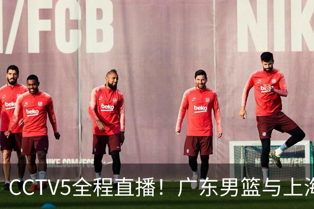 CCTV5全程直播！广东男篮与上海男篮的精彩对决即将展开！